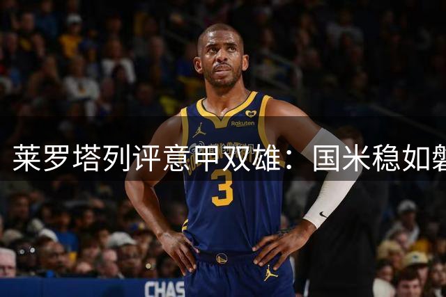 莱罗塔列评意甲双雄：国米稳如磐石 罗马尚存持续性隐忧